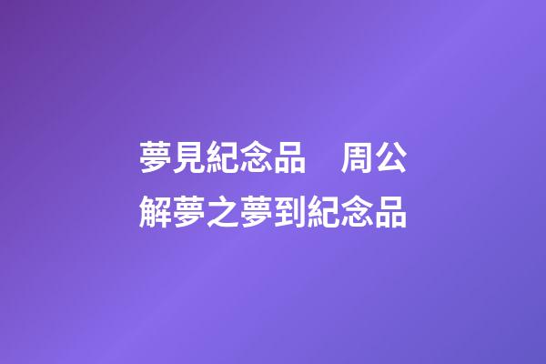 夢見紀念品　周公解夢之夢到紀念品